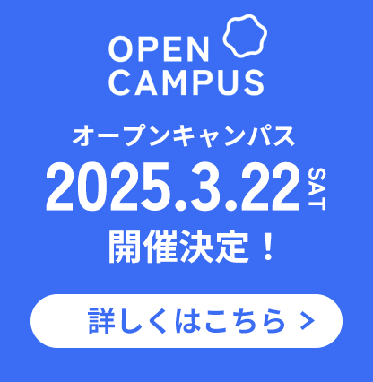 OPEN CAMPUS オープンキャンパス 2025.3.22 SAT 開催決定！ 詳しくはこちら